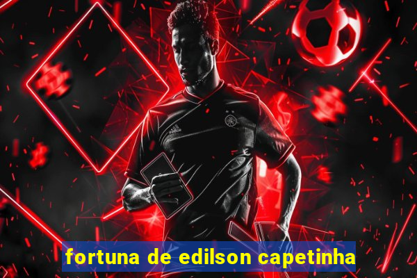 fortuna de edilson capetinha